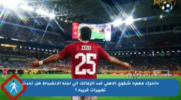 «تحرك مهم» شكوى الأهلي ضد الزمالك إلى لجنة الانضباط هل تحدث تغييرات قريبة ؟